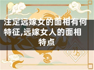 注定远嫁女的面相有何特征,远嫁女人的面相特点