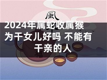 2024年属蛇收属猴为干女儿好吗 不能有干亲的人