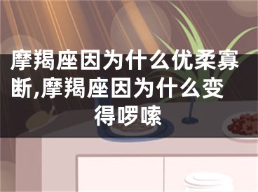 摩羯座因为什么优柔寡断,摩羯座因为什么变得啰嗦
