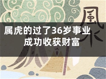 属虎的过了36岁事业成功收获财富