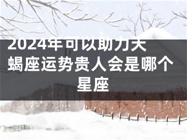 2024年可以助力天蝎座运势贵人会是哪个星座