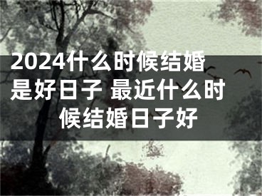 2024什么时候结婚是好日子 最近什么时候结婚日子好