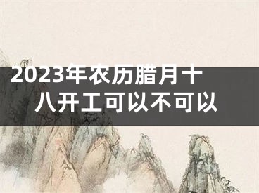 2023年农历腊月十八开工可以不可以