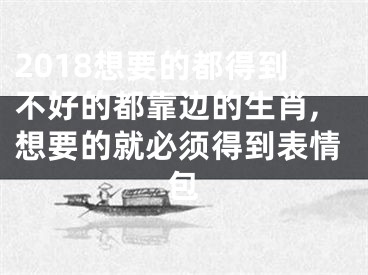 2018想要的都得到不好的都靠边的生肖,想要的就必须得到表情包