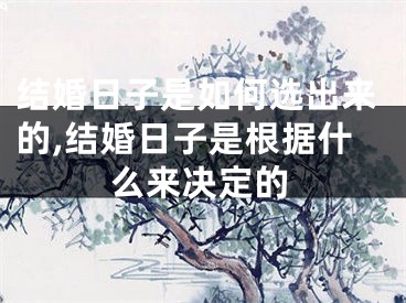 结婚日子是如何选出来的,结婚日子是根据什么来决定的