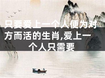 只要爱上一个人便为对方而活的生肖,爱上一个人只需要