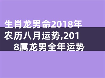 生肖龙男命2018年农历八月运势,2018属龙男全年运势