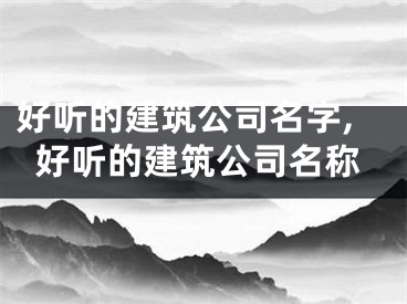 好听的建筑公司名字,好听的建筑公司名称