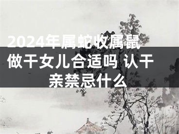 2024年属蛇收属鼠做干女儿合适吗 认干亲禁忌什么