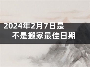 2024年2月7日是不是搬家最佳日期