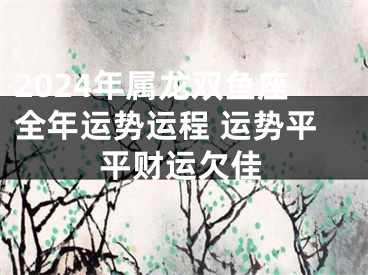 2024年属龙双鱼座全年运势运程 运势平平财运欠佳
