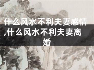 什么风水不利夫妻感情,什么风水不利夫妻离婚