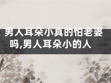 男人耳朵小真的怕老婆吗,男人耳朵小的人