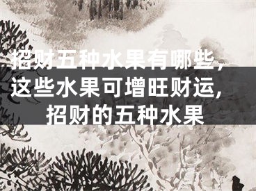 招财五种水果有哪些，这些水果可增旺财运,招财的五种水果