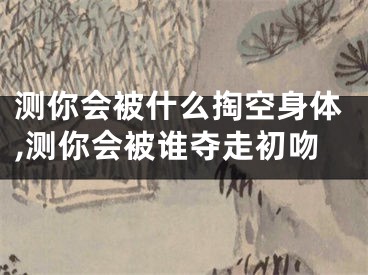 测你会被什么掏空身体,测你会被谁夺走初吻