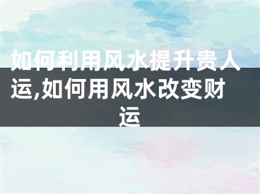 如何利用风水提升贵人运,如何用风水改变财运