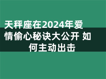 天秤座在2024年爱情偷心秘诀大公开 如何主动出击
