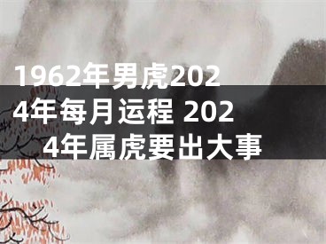 1962年男虎2024年每月运程 2024年属虎要出大事