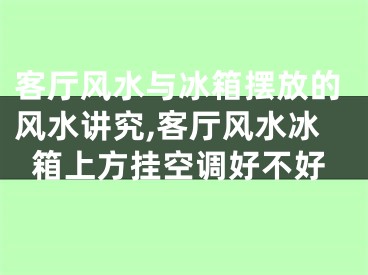 客厅风水与冰箱摆放的风水讲究,客厅风水冰箱上方挂空调好不好