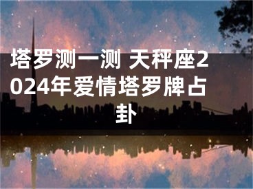 塔罗测一测 天秤座2024年爱情塔罗牌占卦