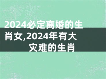 2024必定离婚的生肖女,2024年有大灾难的生肖