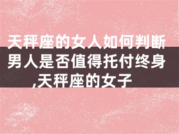 天秤座的女人如何判断男人是否值得托付终身,天秤座的女子
