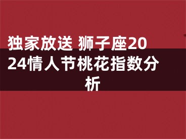 独家放送 狮子座2024情人节桃花指数分析