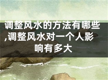 调整风水的方法有哪些,调整风水对一个人影响有多大