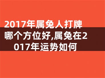2017年属兔人打牌哪个方位好,属兔在2017年运势如何