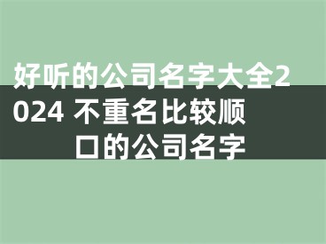 好听的公司名字大全2024 不重名比较顺口的公司名字