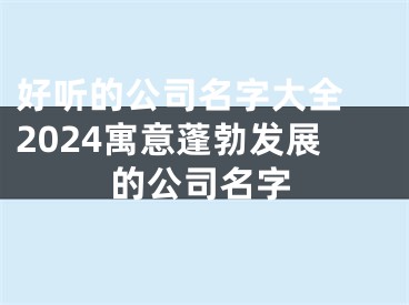 好听的公司名字大全 2024寓意蓬勃发展的公司名字