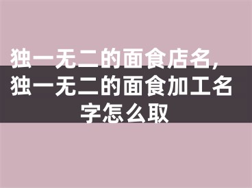独一无二的面食店名,独一无二的面食加工名字怎么取