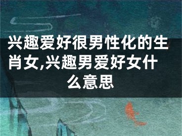 兴趣爱好很男性化的生肖女,兴趣男爱好女什么意思