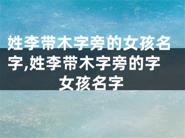 姓李带木字旁的女孩名字,姓李带木字旁的字女孩名字
