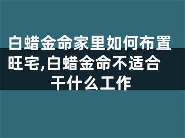 白蜡金命家里如何布置旺宅,白蜡金命不适合干什么工作