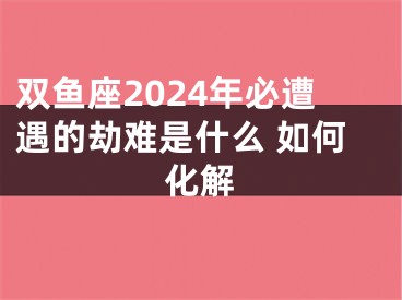 双鱼座2024年必遭遇的劫难是什么 如何化解