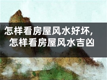怎样看房屋风水好坏,怎样看房屋风水吉凶