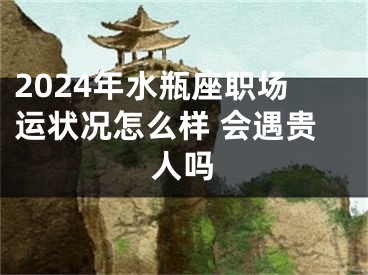2024年水瓶座职场运状况怎么样 会遇贵人吗