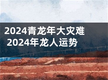 2024青龙年大灾难 2024年龙人运势