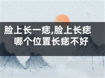 脸上长一痣,脸上长痣哪个位置长痣不好