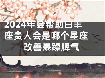 2024年会帮助白羊座贵人会是哪个星座 改善暴躁脾气