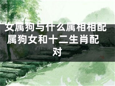 女属狗与什么属相相配 属狗女和十二生肖配对