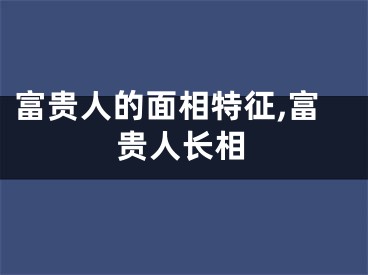 富贵人的面相特征,富贵人长相
