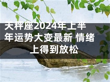 天秤座2024年上半年运势大变最新 情绪上得到放松