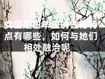 女生是白羊座的性格特点有哪些，如何与她们相处融洽呢 