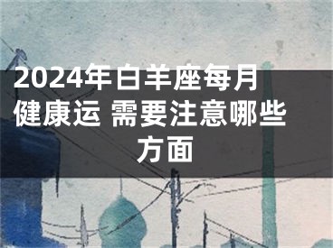 2024年白羊座每月健康运 需要注意哪些方面