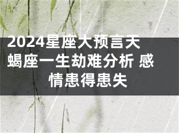 2024星座大预言天蝎座一生劫难分析 感情患得患失