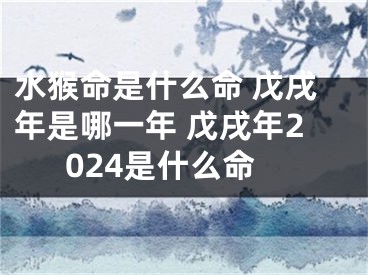 水猴命是什么命 戊戌年是哪一年 戊戌年2024是什么命