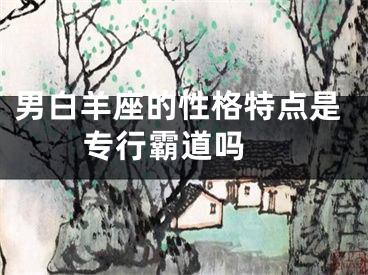 男白羊座的性格特点是专行霸道吗 