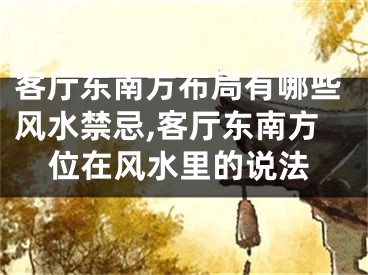 客厅东南方布局有哪些风水禁忌,客厅东南方位在风水里的说法